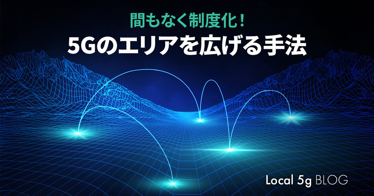 間もなく制度化！5Gのエリアを広げる手法 - Key Technology｜CTC